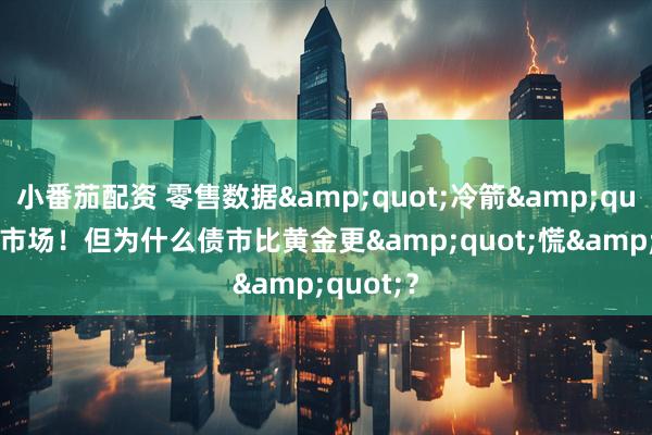 小番茄配资 零售数据&quot;冷箭&quot;射中市场！但为什么债市比黄金更&quot;慌&quot;？