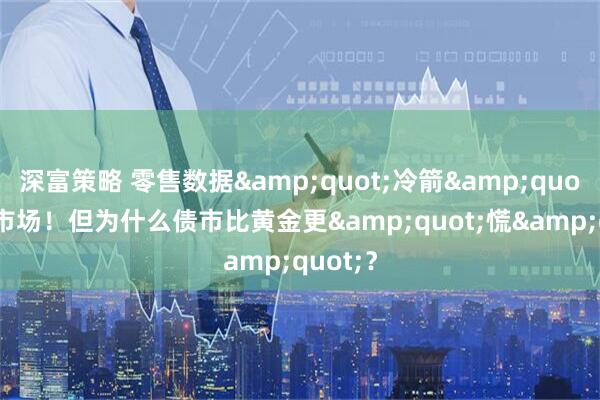 深富策略 零售数据&quot;冷箭&quot;射中市场！但为什么债市比黄金更&quot;慌&quot;？