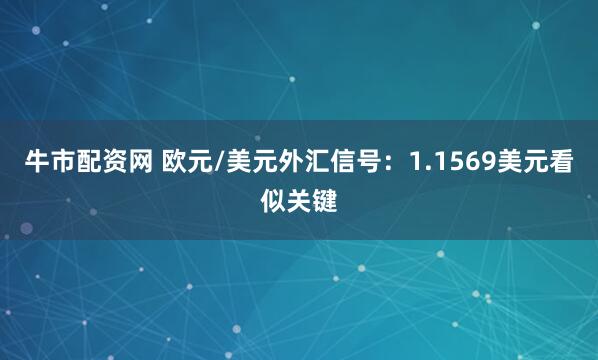 牛市配资网 欧元/美元外汇信号：1.1569美元看似关键