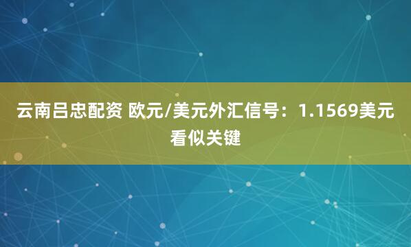 云南吕忠配资 欧元/美元外汇信号：1.1569美元看似关键