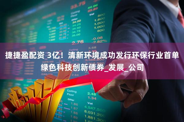 捷捷盈配资 3亿！清新环境成功发行环保行业首单绿色科技创新债券_发展_公司
