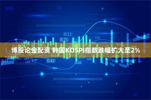 博股论金配资 韩国KOSPI指数跌幅扩大至2%
