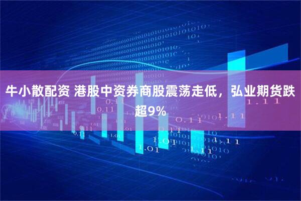 牛小散配资 港股中资券商股震荡走低，弘业期货跌超9%