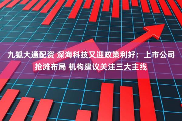 九狐大通配资 深海科技又迎政策利好：上市公司抢滩布局 机构建议关注三大主线