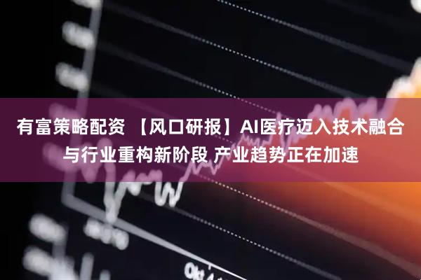 有富策略配资 【风口研报】AI医疗迈入技术融合与行业重构新阶段 产业趋势正在加速