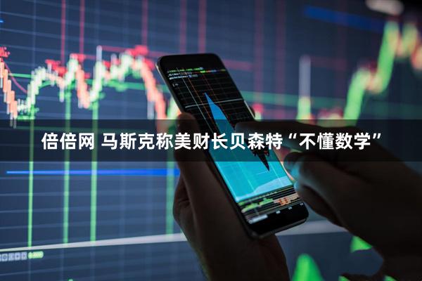 倍倍网 马斯克称美财长贝森特“不懂数学”