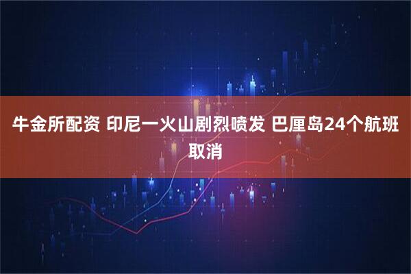 牛金所配资 印尼一火山剧烈喷发 巴厘岛24个航班取消