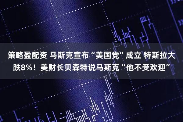 策略盈配资 马斯克宣布“美国党”成立 特斯拉大跌8%！美财长贝森特说马斯克“他不受欢迎”