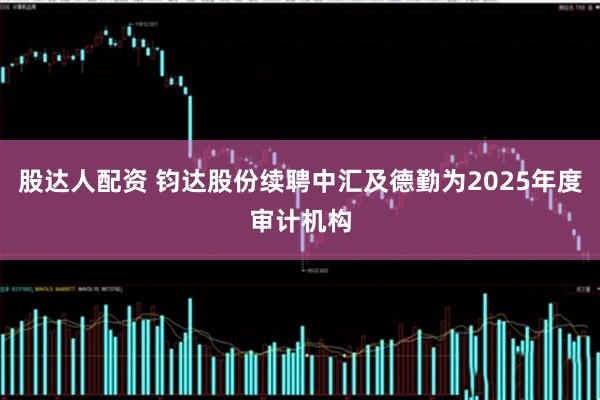 股达人配资 钧达股份续聘中汇及德勤为2025年度审计机构