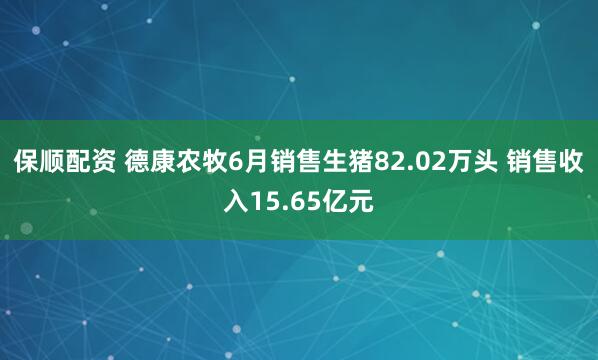保顺配资 德康农牧6月销售生猪82.02万头 销售收入15.65亿元