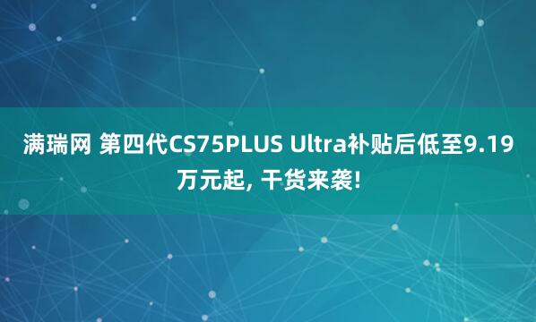 满瑞网 第四代CS75PLUS Ultra补贴后低至9.19万元起, 干货来袭!
