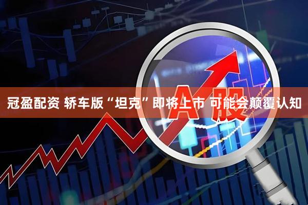 冠盈配资 轿车版“坦克”即将上市 可能会颠覆认知