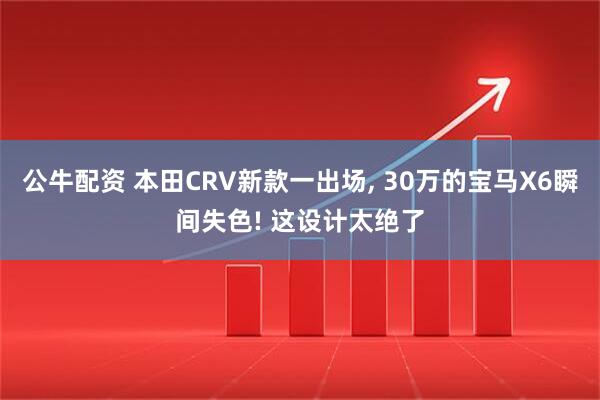 公牛配资 本田CRV新款一出场, 30万的宝马X6瞬间失色! 这设计太绝了