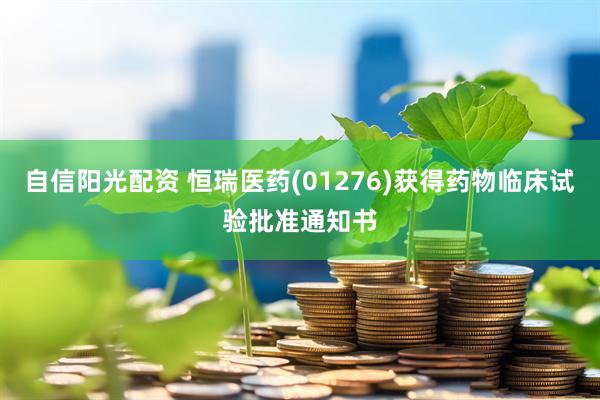 自信阳光配资 恒瑞医药(01276)获得药物临床试验批准通知书