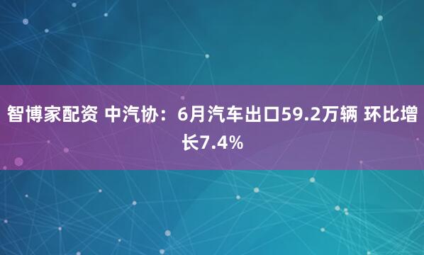 智博家配资 中汽协：6月汽车出口59.2万辆 环比增长7.4%
