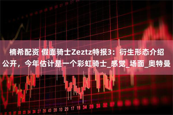 楠希配资 假面骑士Zeztz特报3：衍生形态介绍公开，今年估计是一个彩虹骑士_感觉_场面_奥特曼