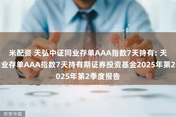 米配资 天弘中证同业存单AAA指数7天持有: 天弘中证同业存单AAA指数7天持有期证券投资基金2025年第2季度报告