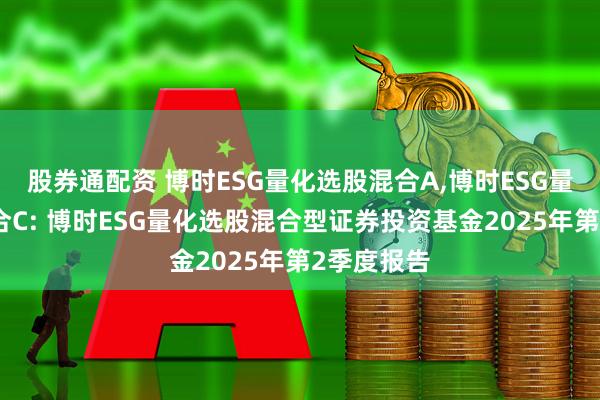 股券通配资 博时ESG量化选股混合A,博时ESG量化选股混合C: 博时ESG量化选股混合型证券投资基金2025年第2季度报告