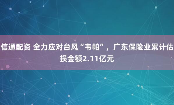 信通配资 全力应对台风“韦帕”，广东保险业累计估损金额2.11亿元