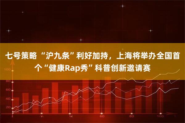 七号策略 “沪九条”利好加持，上海将举办全国首个“健康Rap秀”科普创新邀请赛