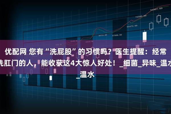 优配网 您有“洗屁股”的习惯吗？医生提醒：经常洗肛门的人，能收获这4大惊人好处！_细菌_异味_温水