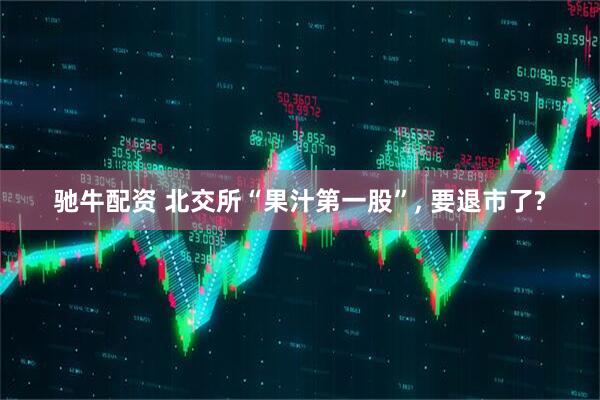 驰牛配资 北交所“果汁第一股”, 要退市了?