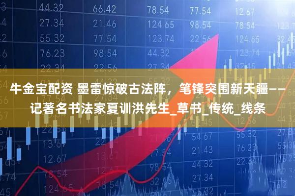 牛金宝配资 墨雷惊破古法阵，笔锋突围新天疆——记著名书法家夏训洪先生_草书_传统_线条