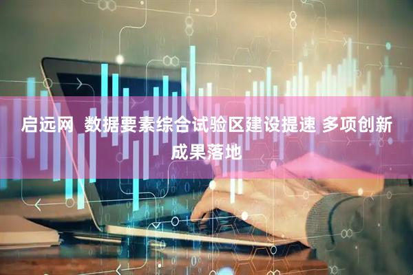 启远网  数据要素综合试验区建设提速 多项创新成果落地