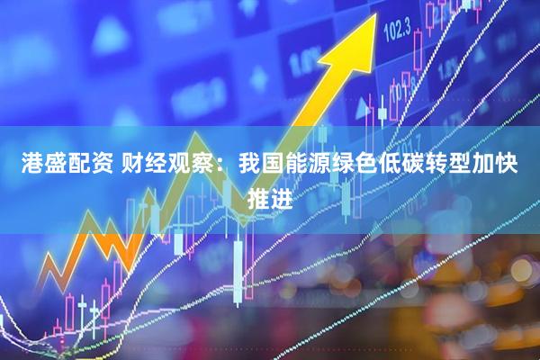 港盛配资 财经观察：我国能源绿色低碳转型加快推进