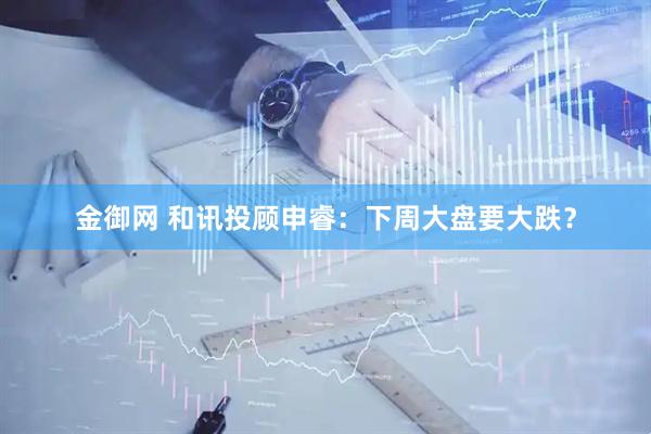金御网 和讯投顾申睿：下周大盘要大跌？