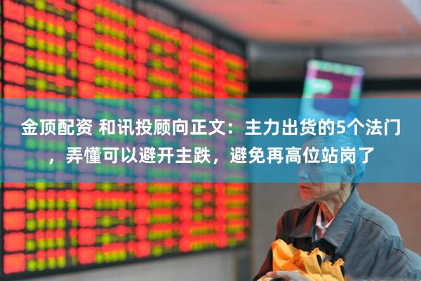 金顶配资 和讯投顾向正文：主力出货的5个法门，弄懂可以避开主跌，避免再高位站岗了