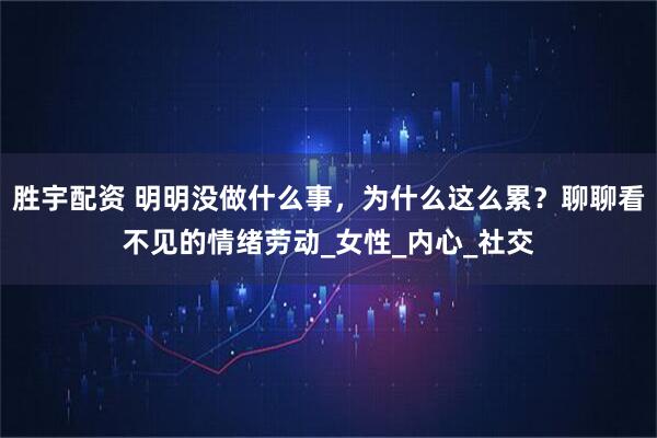 胜宇配资 明明没做什么事，为什么这么累？聊聊看不见的情绪劳动_女性_内心_社交