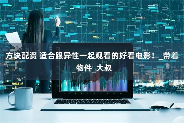 方块配资 适合跟异性一起观看的好看电影！_带着_物件_大叔