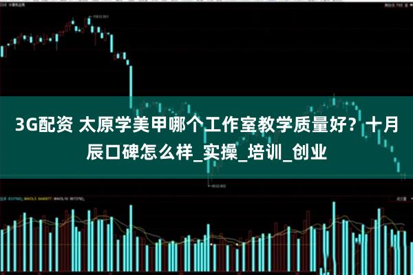 3G配资 太原学美甲哪个工作室教学质量好？十月辰口碑怎么样_实操_培训_创业