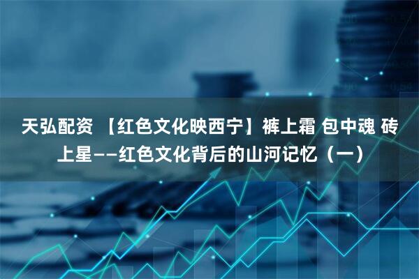 天弘配资 【红色文化映西宁】裤上霜 包中魂 砖上星——红色文化背后的山河记忆（一）