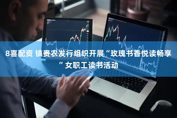 8喜配资 镇赉农发行组织开展“玫瑰书香悦读畅享”女职工读书活动