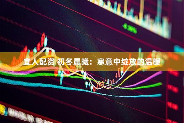 宜人配资 初冬晨曦：寒意中绽放的温暖