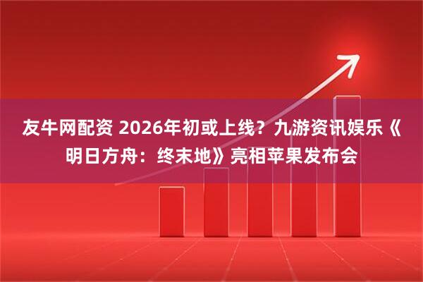 友牛网配资 2026年初或上线？九游资讯娱乐《明日方舟：终末地》亮相苹果发布会