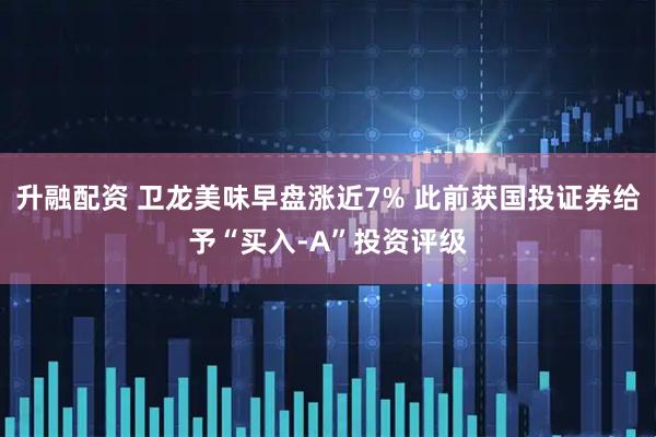 升融配资 卫龙美味早盘涨近7% 此前获国投证券给予“买入-A”投资评级