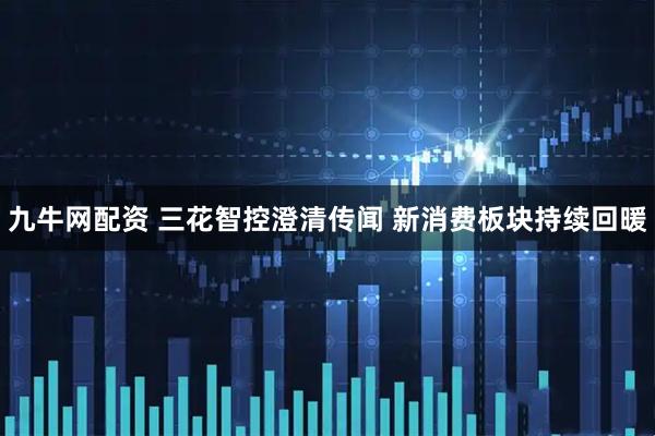 九牛网配资 三花智控澄清传闻 新消费板块持续回暖