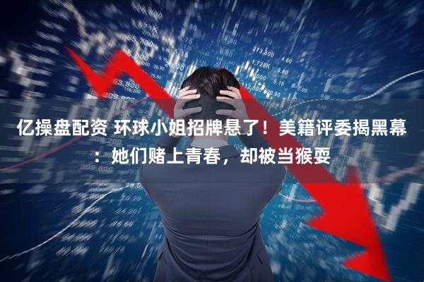 亿操盘配资 环球小姐招牌悬了！美籍评委揭黑幕：她们赌上青春，却被当猴耍