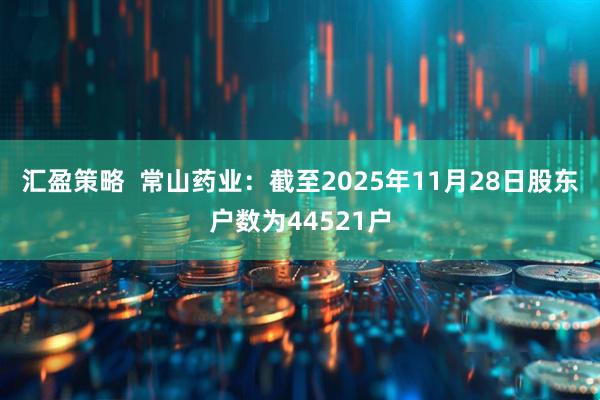 汇盈策略  常山药业：截至2025年11月28日股东户数为44521户