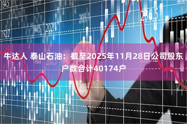 牛达人 泰山石油：截至2025年11月28日公司股东户数合计40174户