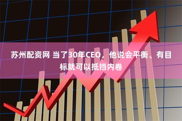 苏州配资网 当了30年CEO，他说会平衡、有目标就可以抵挡内卷