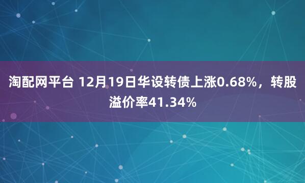 淘配网平台 12月19日华设转债上涨0.68%,转股溢价率41.34%
