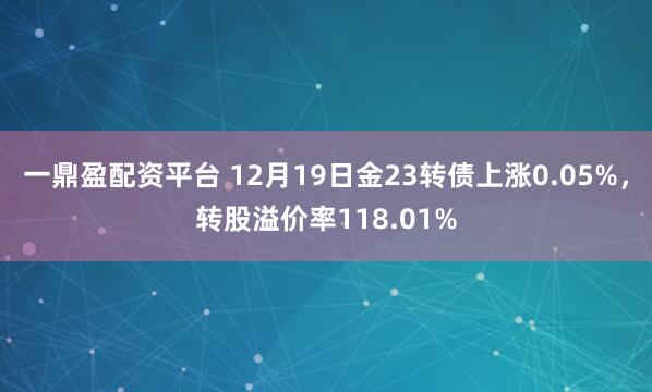 一鼎盈配资平台 12月19日金23转债上涨0.05%,转股溢价率118.01%