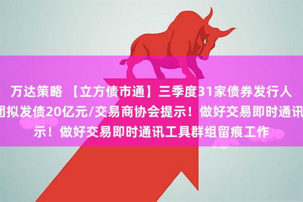 万达策略 【立方债市通】三季度31家债券发行人评级调整/龙佰集团拟发债20亿元/交易商协会提示!做好交易即时通讯工具群组留痕工作