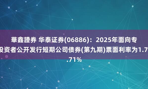 華鑫證券 华泰证券(06886)：2025年面向专业投资者公开发行短期公司债券(第九期)票面利率为1.71%