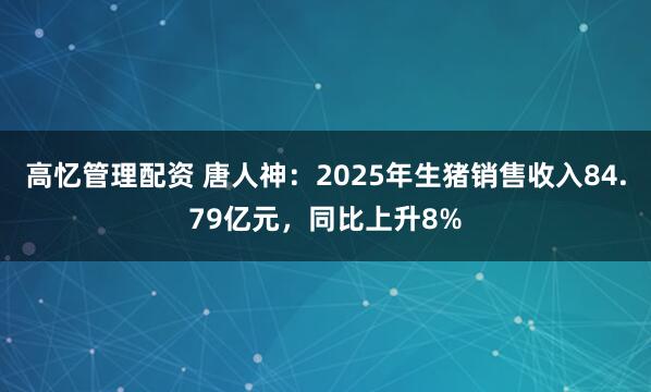 高忆管理配资 唐人神：2025年生猪销售收入84.79亿元，同比上升8%