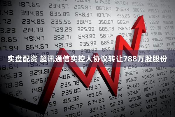 实盘配资 超讯通信实控人协议转让788万股股份
